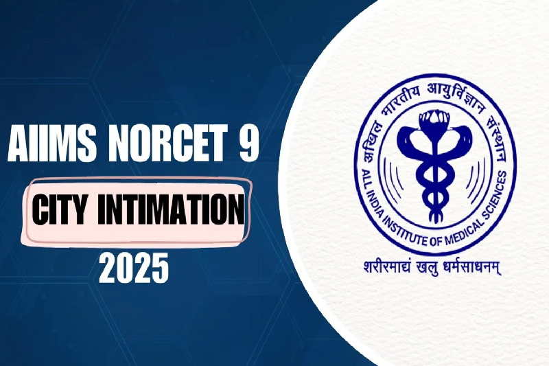 AIIMS NORCET 9 City Intimation Slip 2025 Released: Step-by-Step Guide, Key Details, and Exam Guidelines